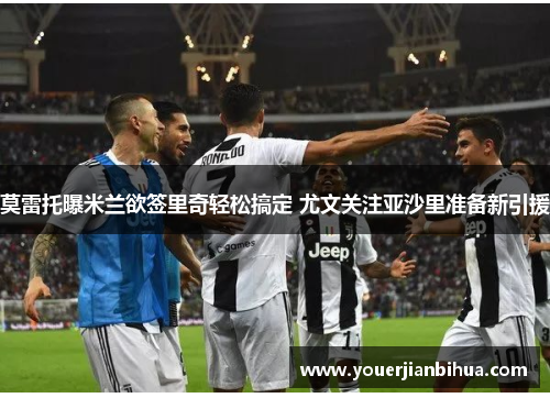 莫雷托曝米兰欲签里奇轻松搞定 尤文关注亚沙里准备新引援